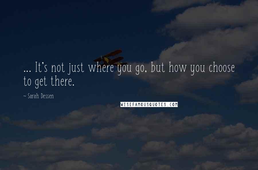 Sarah Dessen Quotes: ... It's not just where you go, but how you choose to get there.