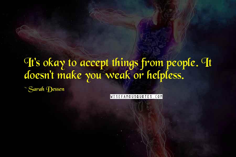 Sarah Dessen Quotes: It's okay to accept things from people. It doesn't make you weak or helpless.