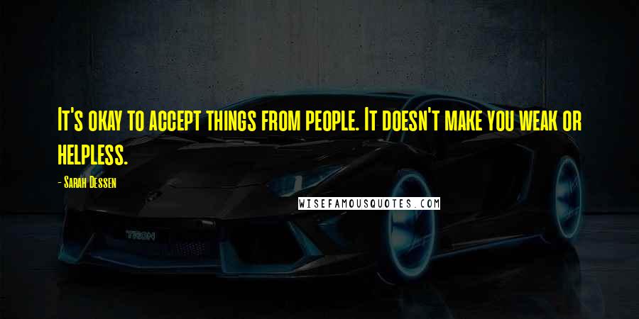 Sarah Dessen Quotes: It's okay to accept things from people. It doesn't make you weak or helpless.