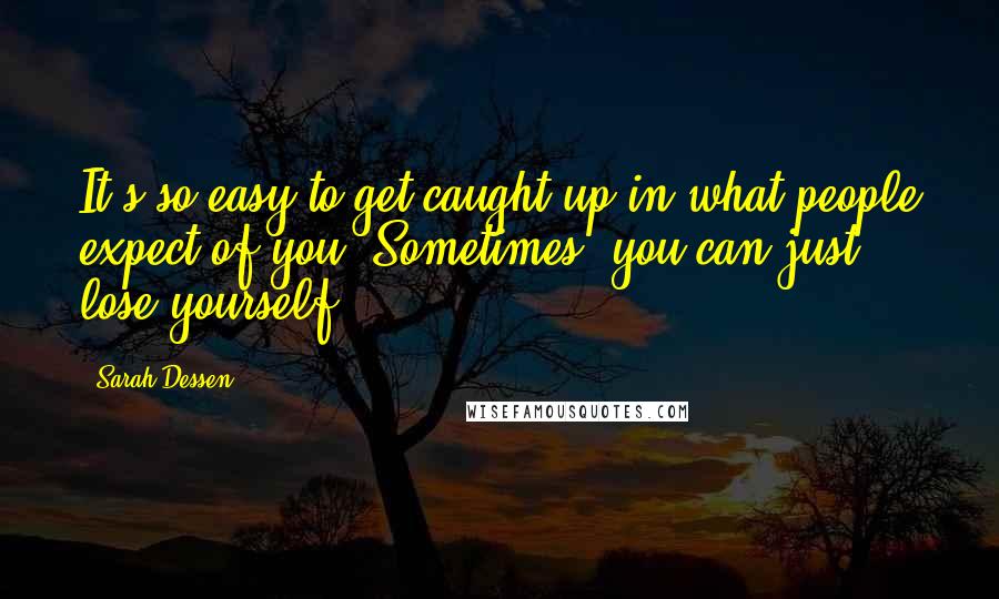 Sarah Dessen Quotes: It's so easy to get caught up in what people expect of you. Sometimes, you can just lose yourself.