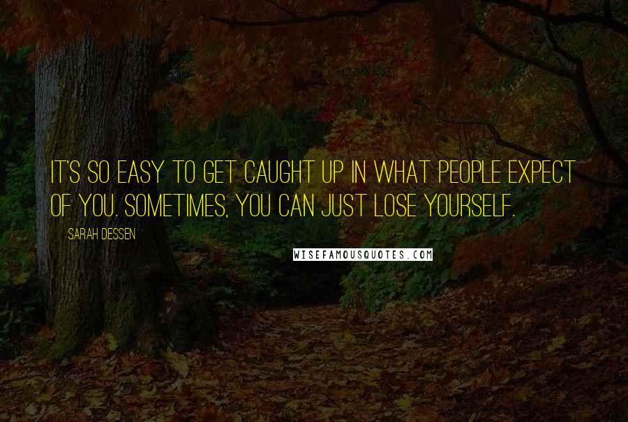 Sarah Dessen Quotes: It's so easy to get caught up in what people expect of you. Sometimes, you can just lose yourself.