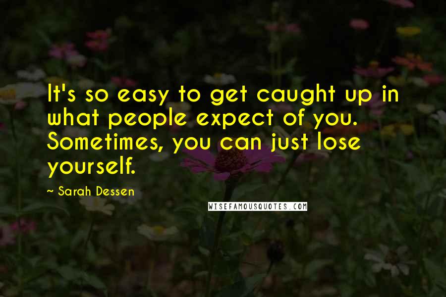 Sarah Dessen Quotes: It's so easy to get caught up in what people expect of you. Sometimes, you can just lose yourself.