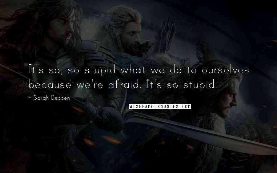 Sarah Dessen Quotes: It's so, so stupid what we do to ourselves because we're afraid. It's so stupid.