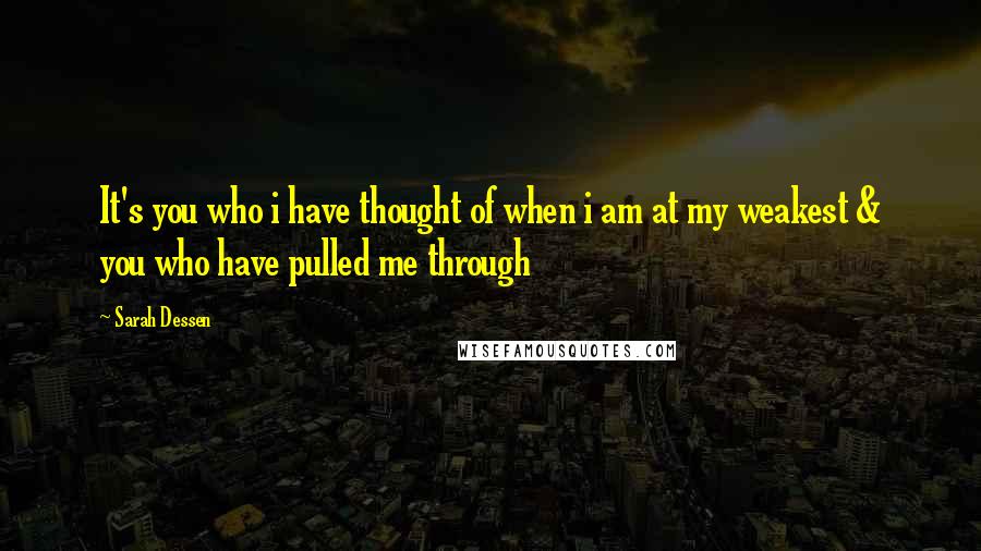 Sarah Dessen Quotes: It's you who i have thought of when i am at my weakest & you who have pulled me through
