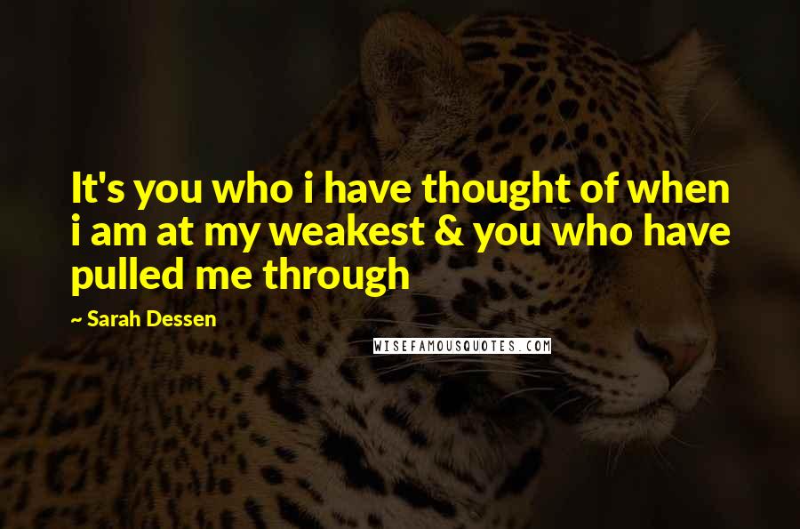 Sarah Dessen Quotes: It's you who i have thought of when i am at my weakest & you who have pulled me through