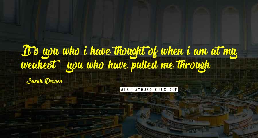 Sarah Dessen Quotes: It's you who i have thought of when i am at my weakest & you who have pulled me through