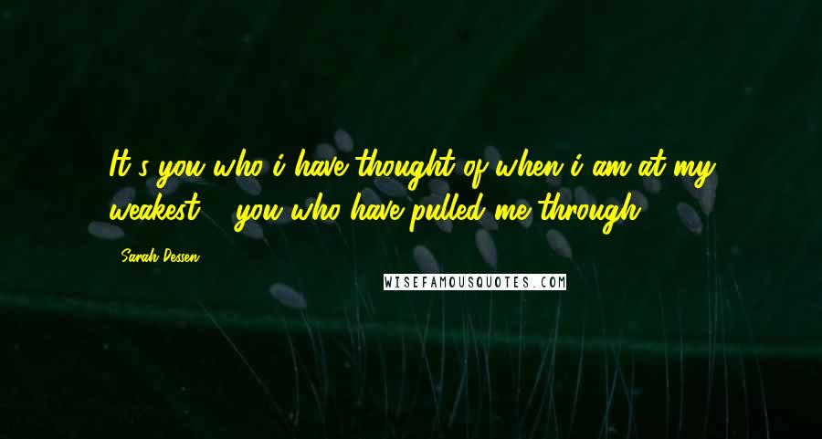 Sarah Dessen Quotes: It's you who i have thought of when i am at my weakest & you who have pulled me through