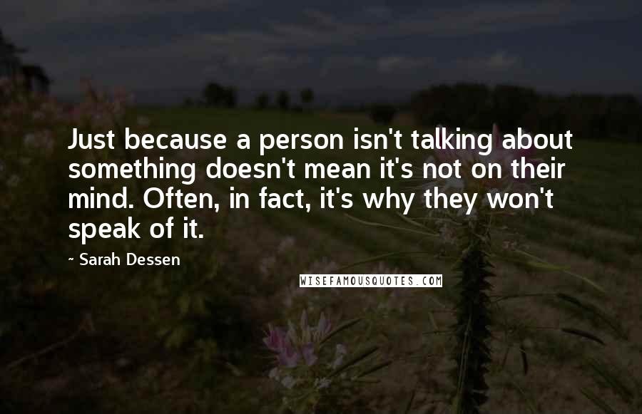 Sarah Dessen Quotes: Just because a person isn't talking about something doesn't mean it's not on their mind. Often, in fact, it's why they won't speak of it.