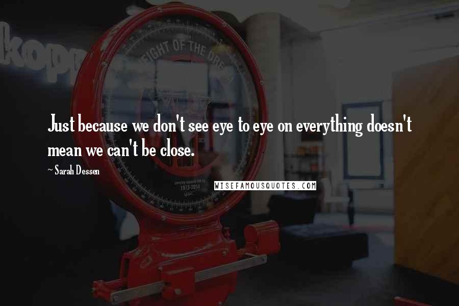 Sarah Dessen Quotes: Just because we don't see eye to eye on everything doesn't mean we can't be close.