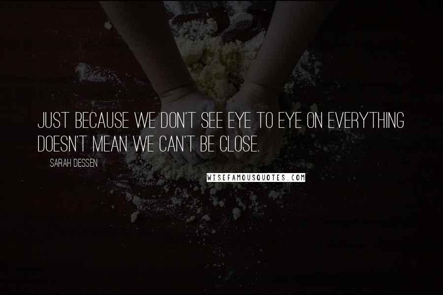 Sarah Dessen Quotes: Just because we don't see eye to eye on everything doesn't mean we can't be close.