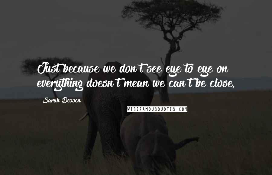 Sarah Dessen Quotes: Just because we don't see eye to eye on everything doesn't mean we can't be close.