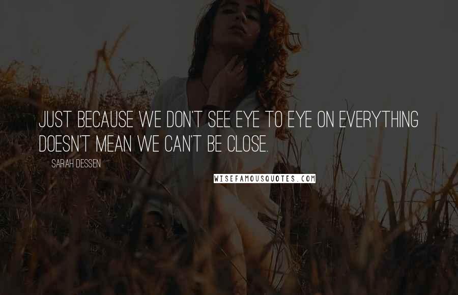 Sarah Dessen Quotes: Just because we don't see eye to eye on everything doesn't mean we can't be close.