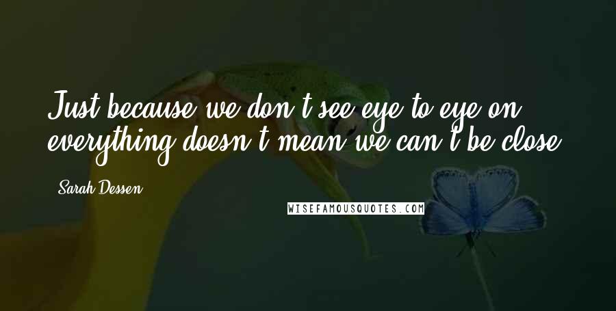 Sarah Dessen Quotes: Just because we don't see eye to eye on everything doesn't mean we can't be close.