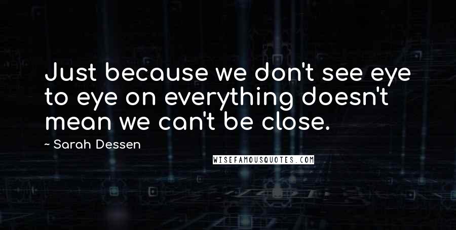 Sarah Dessen Quotes: Just because we don't see eye to eye on everything doesn't mean we can't be close.