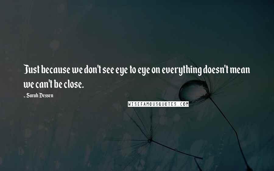 Sarah Dessen Quotes: Just because we don't see eye to eye on everything doesn't mean we can't be close.