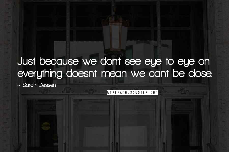 Sarah Dessen Quotes: Just because we don't see eye to eye on everything doesn't mean we can't be close.