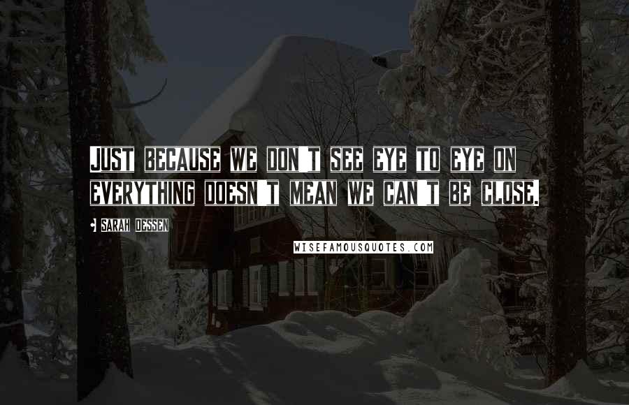 Sarah Dessen Quotes: Just because we don't see eye to eye on everything doesn't mean we can't be close.