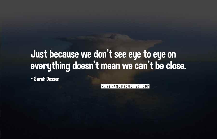 Sarah Dessen Quotes: Just because we don't see eye to eye on everything doesn't mean we can't be close.