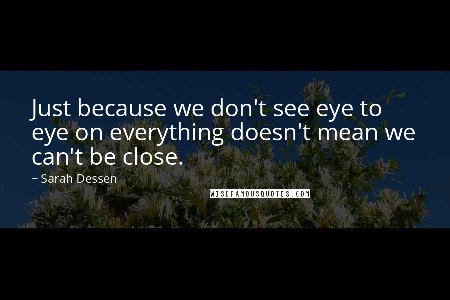 Sarah Dessen Quotes: Just because we don't see eye to eye on everything doesn't mean we can't be close.