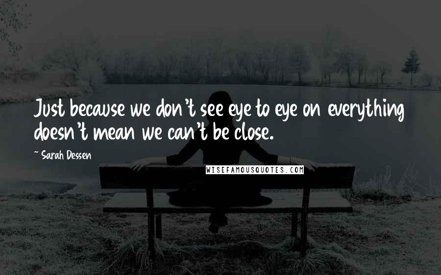Sarah Dessen Quotes: Just because we don't see eye to eye on everything doesn't mean we can't be close.