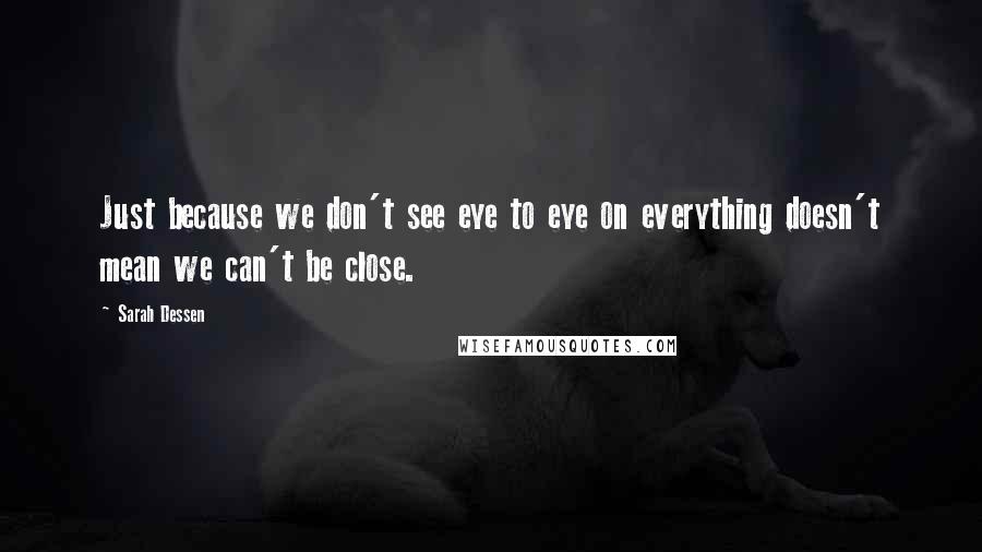 Sarah Dessen Quotes: Just because we don't see eye to eye on everything doesn't mean we can't be close.