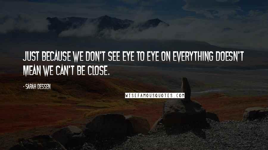 Sarah Dessen Quotes: Just because we don't see eye to eye on everything doesn't mean we can't be close.