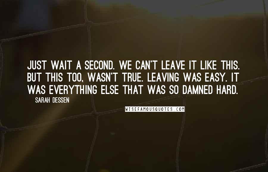 Sarah Dessen Quotes: Just wait a second. We can't leave it like this. But this too, wasn't true. Leaving was easy. It was everything else that was so damned hard.