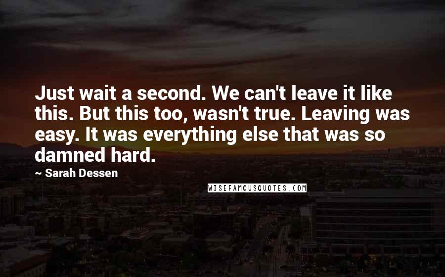 Sarah Dessen Quotes: Just wait a second. We can't leave it like this. But this too, wasn't true. Leaving was easy. It was everything else that was so damned hard.