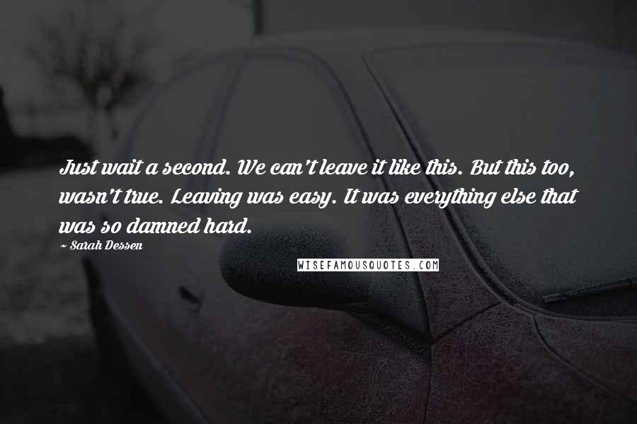 Sarah Dessen Quotes: Just wait a second. We can't leave it like this. But this too, wasn't true. Leaving was easy. It was everything else that was so damned hard.