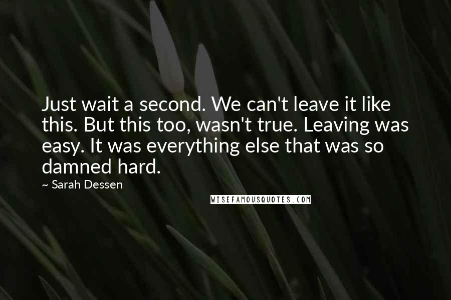 Sarah Dessen Quotes: Just wait a second. We can't leave it like this. But this too, wasn't true. Leaving was easy. It was everything else that was so damned hard.