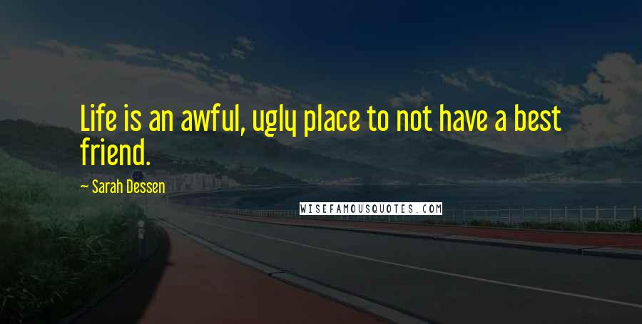 Sarah Dessen Quotes: Life is an awful, ugly place to not have a best friend.