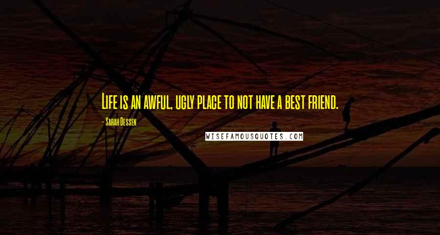 Sarah Dessen Quotes: Life is an awful, ugly place to not have a best friend.
