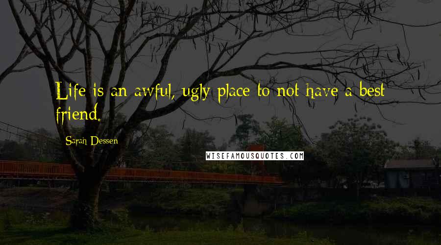 Sarah Dessen Quotes: Life is an awful, ugly place to not have a best friend.