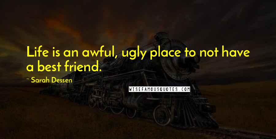 Sarah Dessen Quotes: Life is an awful, ugly place to not have a best friend.