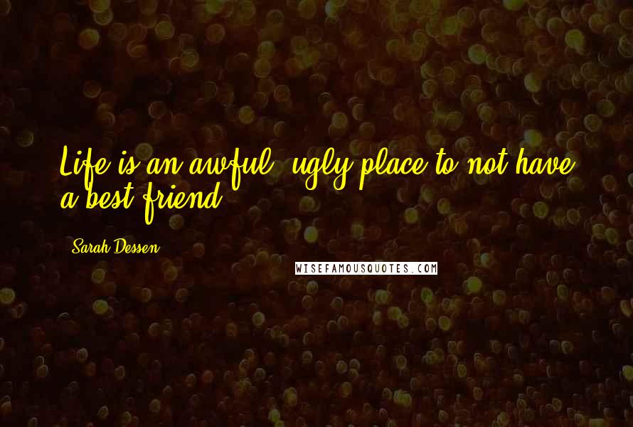 Sarah Dessen Quotes: Life is an awful, ugly place to not have a best friend.