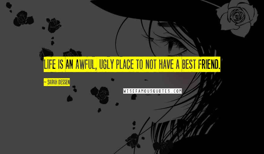 Sarah Dessen Quotes: Life is an awful, ugly place to not have a best friend.