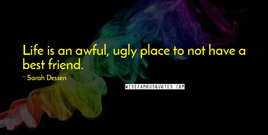 Sarah Dessen Quotes: Life is an awful, ugly place to not have a best friend.