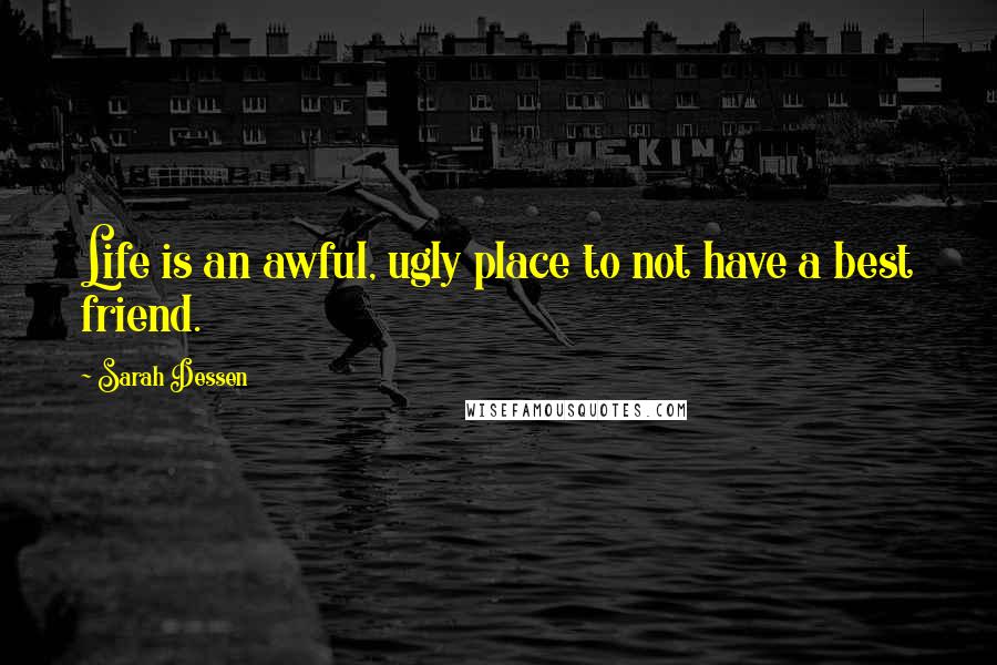 Sarah Dessen Quotes: Life is an awful, ugly place to not have a best friend.