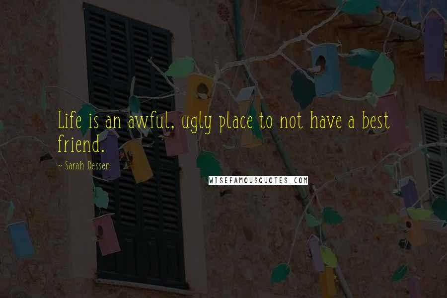 Sarah Dessen Quotes: Life is an awful, ugly place to not have a best friend.