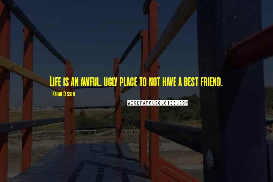 Sarah Dessen Quotes: Life is an awful, ugly place to not have a best friend.