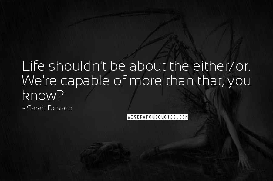 Sarah Dessen Quotes: Life shouldn't be about the either/or. We're capable of more than that, you know?