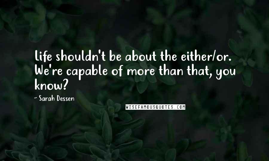 Sarah Dessen Quotes: Life shouldn't be about the either/or. We're capable of more than that, you know?