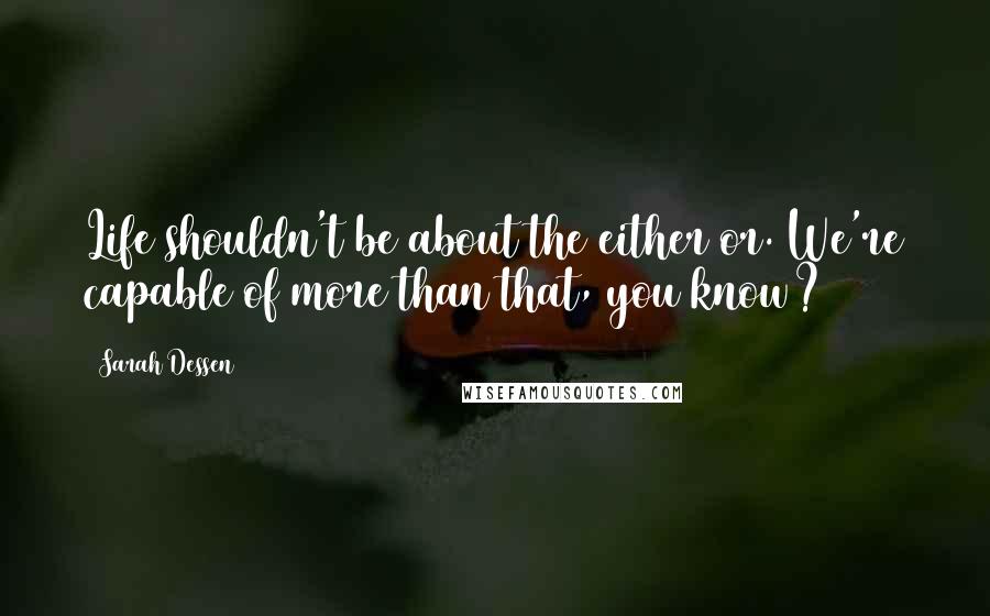 Sarah Dessen Quotes: Life shouldn't be about the either/or. We're capable of more than that, you know?