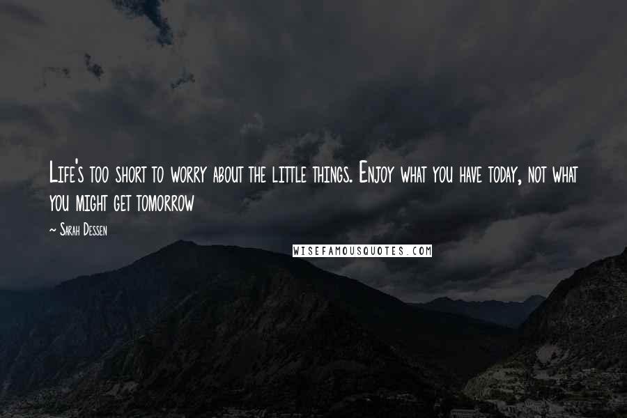 Sarah Dessen Quotes: Life's too short to worry about the little things. Enjoy what you have today, not what you might get tomorrow