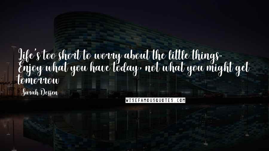 Sarah Dessen Quotes: Life's too short to worry about the little things. Enjoy what you have today, not what you might get tomorrow