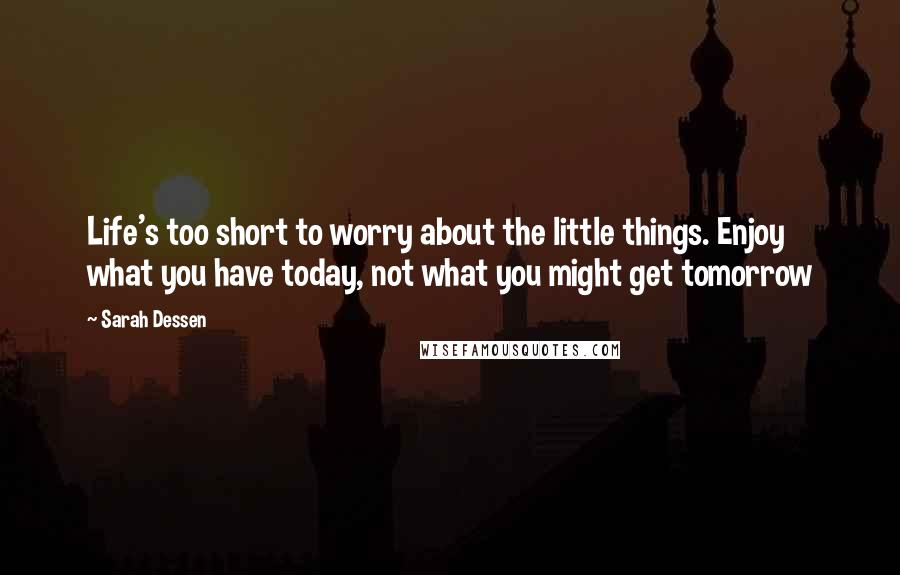 Sarah Dessen Quotes: Life's too short to worry about the little things. Enjoy what you have today, not what you might get tomorrow