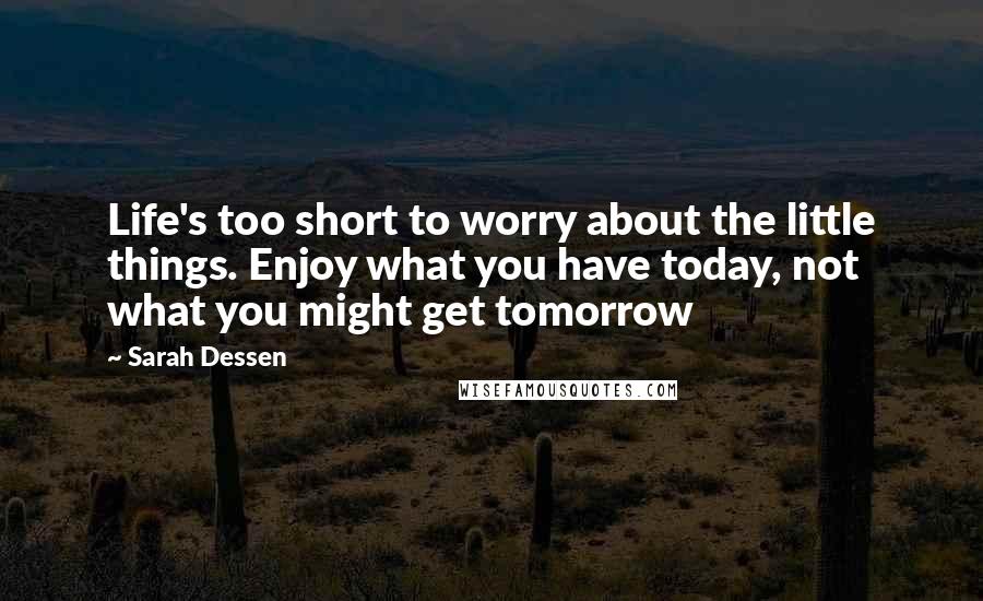 Sarah Dessen Quotes: Life's too short to worry about the little things. Enjoy what you have today, not what you might get tomorrow