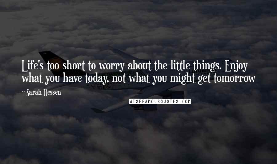 Sarah Dessen Quotes: Life's too short to worry about the little things. Enjoy what you have today, not what you might get tomorrow