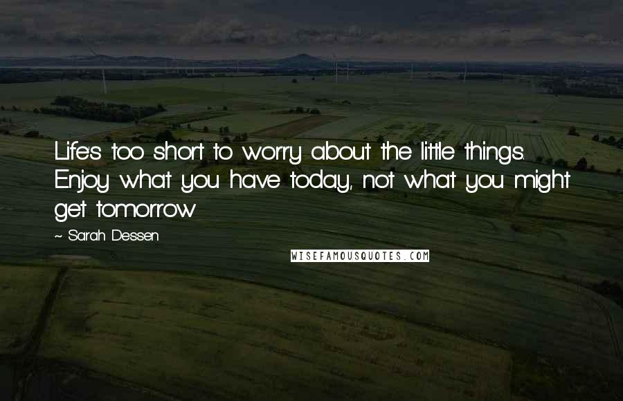 Sarah Dessen Quotes: Life's too short to worry about the little things. Enjoy what you have today, not what you might get tomorrow
