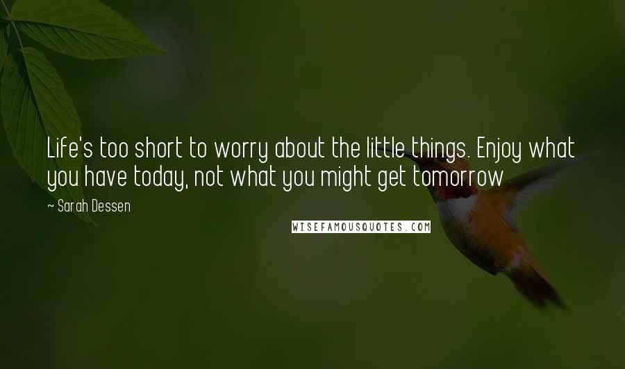Sarah Dessen Quotes: Life's too short to worry about the little things. Enjoy what you have today, not what you might get tomorrow